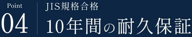 Point 04 JIS規格合格 10年間の耐久保証