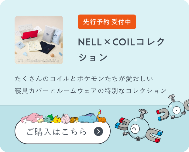 先行予約 受付中 NELL×COILコレクション たくさんのコイルとポケモンたちが愛おしい寝具カバーとルームウェアの特別なコレクション ご購入はこちら