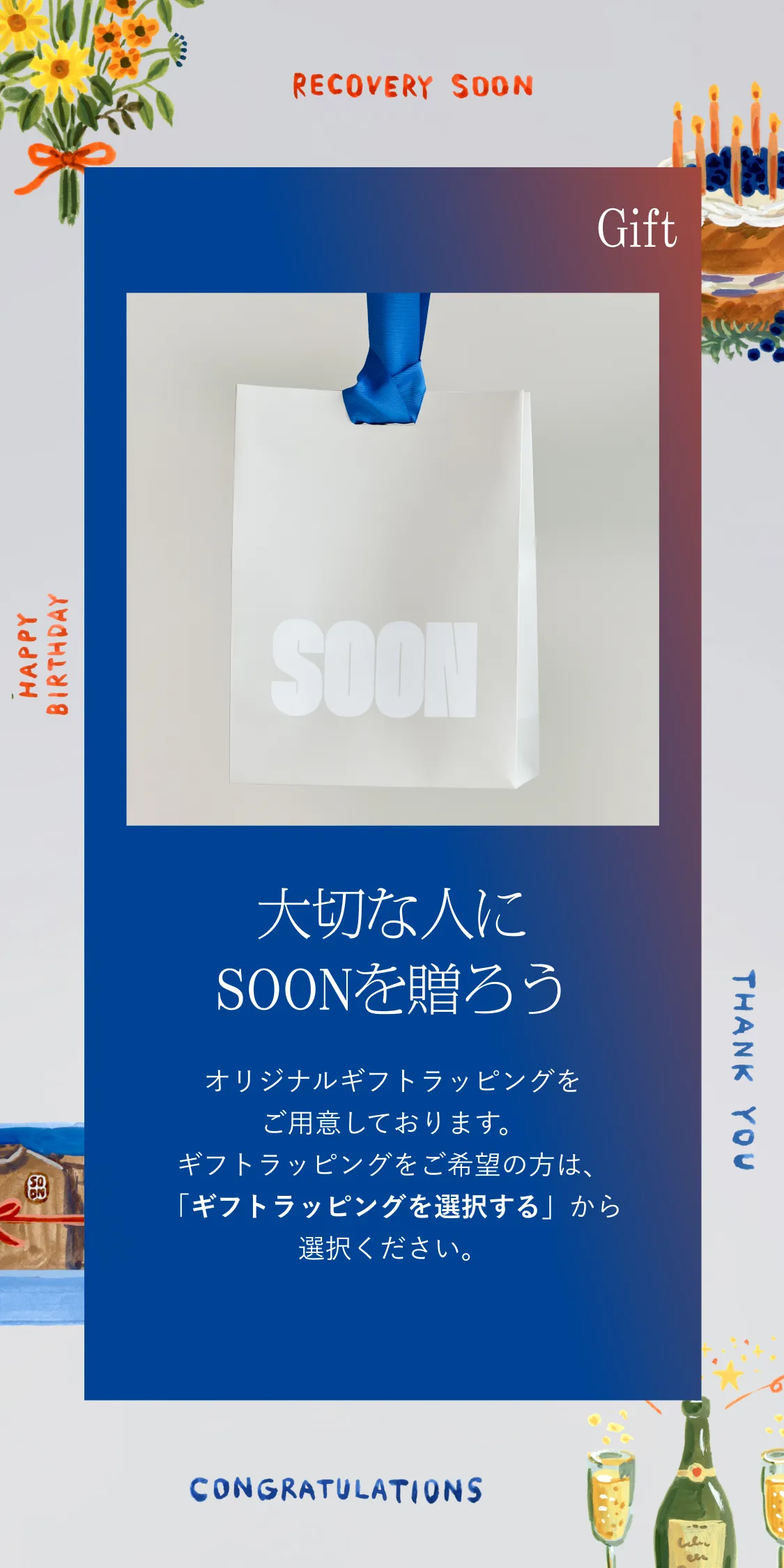Gift 大切な人にSOONを贈ろう。オリジナルギフトラッピングをご用意しております。ギフトラッピングをご希望の方は、「ギフトラッピングを選択する」から選択ください。